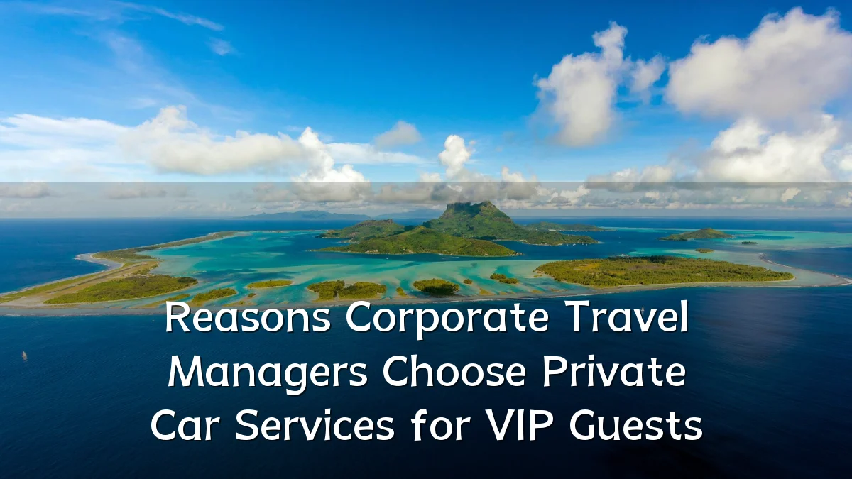 Reasons Corporate Travel Managers Choose Private Car Services for VIP Guests