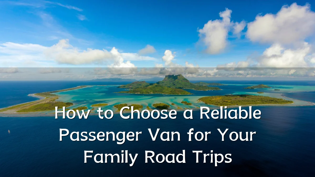 How to Choose a Reliable Passenger Van for Your Family Road Trips
